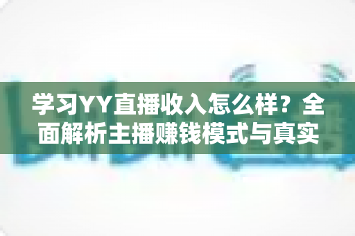 学习YY直播收入怎么样?全面解析主播赚钱模式与真实收入水平 学习YY直播收入怎么样?全面解析主播赚钱模式与真实收入水平