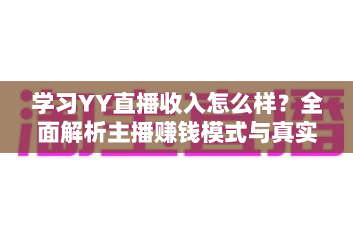 学习YY直播收入怎么样?全面解析主播赚钱模式与真实收入水平 学习YY直播收入怎么样?全面解析主播赚钱模式与真实收入水平