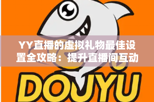 YY直播的虚拟礼物最佳设置全攻略：提升直播间互动与收益的实用优化指南