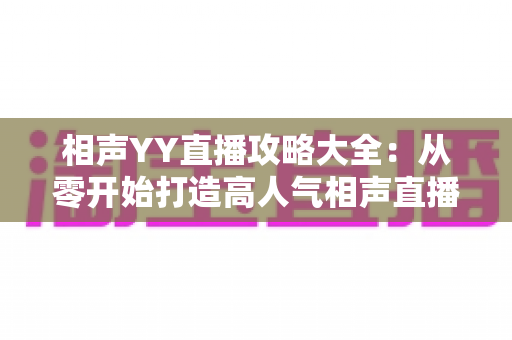 相声YY直播攻略大全:从零开始打造高人气相声直播间的完整指南 相声YY直播攻略大全:从零开始打造高人气相声直播间的完整指南