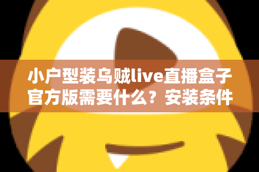 小户型装乌贼live直播盒子官方版需要什么？安装条件、准备清单与避坑指南全解析