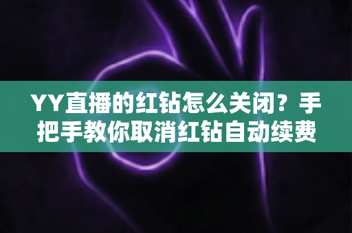 YY直播的红钻怎么关闭？手把手教你取消红钻自动续费，告别盲目扣款