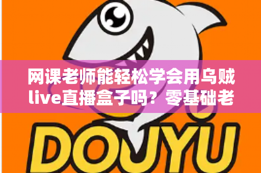 网课老师能轻松学会用乌贼live直播盒子吗？零基础老师也能快速上手的直播设备全解析