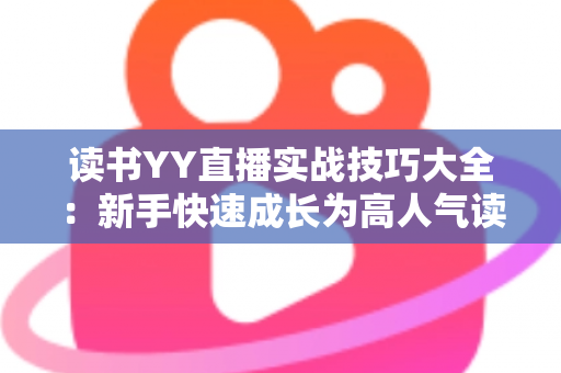 读书YY直播实战技巧大全:新手快速成长为高人气读书主播的实用指南 读书YY直播实战技巧大全:新手快速成长为高人气读书主播的实用指南