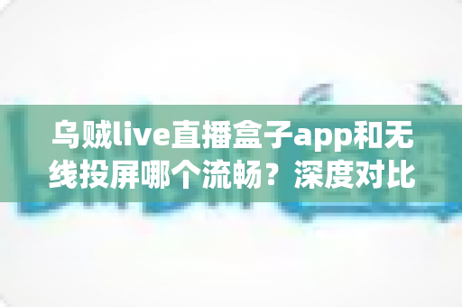 乌贼live直播盒子app和无线投屏哪个流畅？深度对比助你选出最佳大屏观影方案