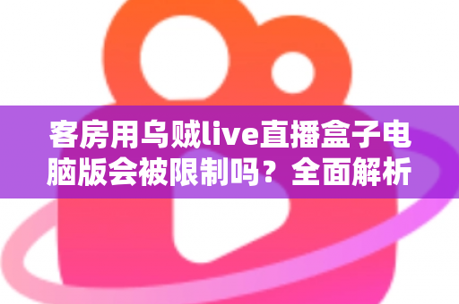 客房用乌贼live直播盒子电脑版会被限制吗?全面解析限制因素与使用建议 客房用乌贼live直播盒子电脑版会被限制吗?全面解析限制因素与使用建议