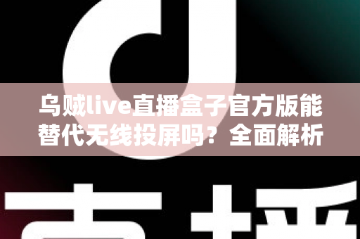 乌贼live直播盒子官方版能替代无线投屏吗?全面解析直播盒子与无线投屏的功能差异与选择指南 乌贼live直播盒子官方版能替代无线投屏吗?全面解析直播盒子与无线投屏的功能差异与选择指南