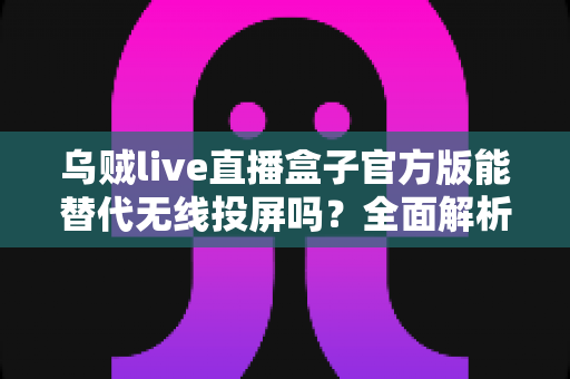 乌贼live直播盒子官方版能替代无线投屏吗?全面解析直播盒子与无线投屏的功能差异与选择指南 乌贼live直播盒子官方版能替代无线投屏吗?全面解析直播盒子与无线投屏的功能差异与选择指南