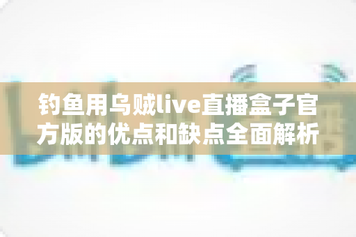 钓鱼用乌贼live直播盒子官方版的优点和缺点全面解析:海钓直播神器究竟值不值得入手? 钓鱼用乌贼live直播盒子官方版的优点和缺点全面解析:海钓直播神器究竟值不值得入手?