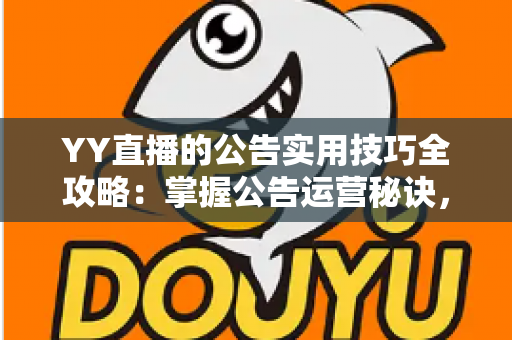 YY直播的公告实用技巧全攻略:掌握公告运营秘诀,快速提升直播间人气与粉丝黏性 YY直播的公告实用技巧全攻略:掌握公告运营秘诀,快速提升直播间人气与粉丝黏性