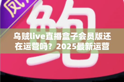 乌贼live直播盒子会员版还在运营吗?2025最新运营状态全面解析与用户避坑指南 乌贼live直播盒子会员版还在运营吗?2025最新运营状态全面解析与用户避坑指南
