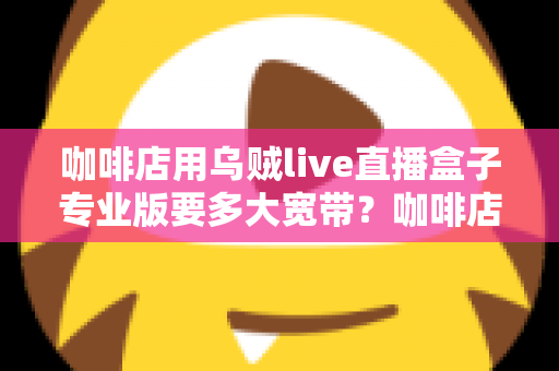 咖啡店用乌贼live直播盒子专业版要多大宽带？咖啡店直播宽带配置全攻略