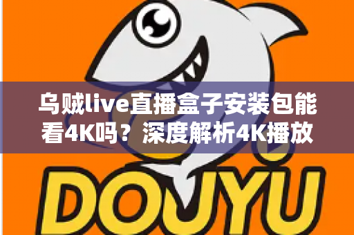 乌贼live直播盒子安装包能看4K吗？深度解析4K播放条件、安装注意事项与画质优化全攻略