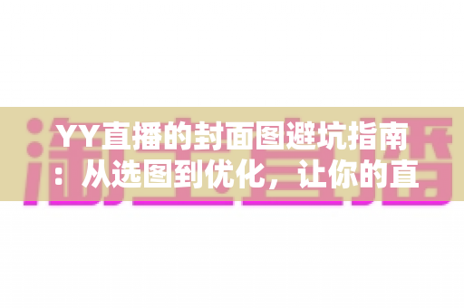YY直播的封面图避坑指南：从选图到优化，让你的直播间点击率翻倍的实战秘籍