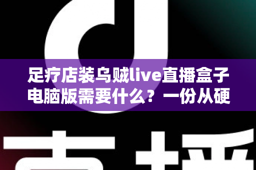 足疗店装乌贼live直播盒子电脑版需要什么？一份从硬件到合规的完整配置指南