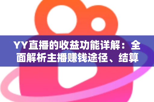YY直播的收益功能详解:全面解析主播赚钱途径、结算规则与提现技巧 YY直播的收益功能详解:全面解析主播赚钱途径、结算规则与提现技巧