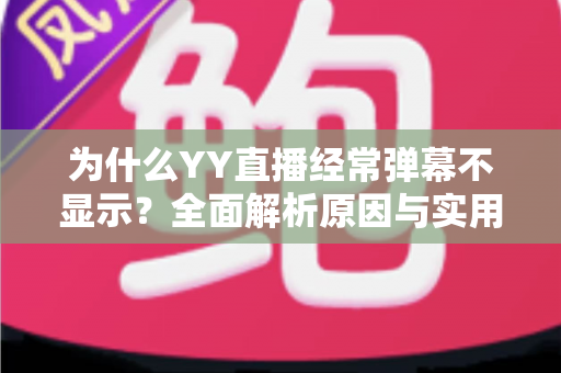 为什么YY直播经常弹幕不显示?全面解析原因与实用解决指南 为什么YY直播经常弹幕不显示?全面解析原因与实用解决指南