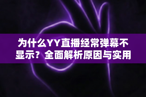 为什么YY直播经常弹幕不显示?全面解析原因与实用解决指南 为什么YY直播经常弹幕不显示?全面解析原因与实用解决指南