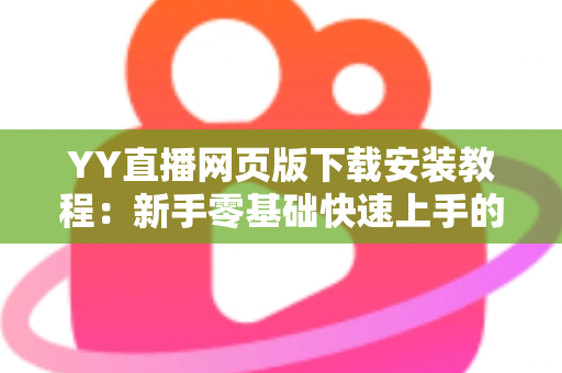 YY直播网页版下载安装教程：新手零基础快速上手的完整指南与避坑攻略