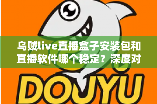 乌贼live直播盒子安装包和直播软件哪个稳定？深度对比解析与实用选择指南