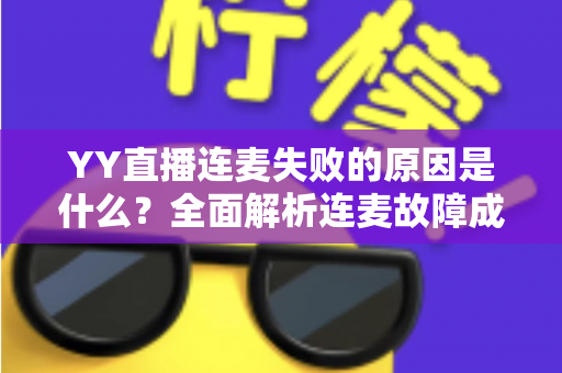 YY直播连麦失败的原因是什么？全面解析连麦故障成因与实用解决方案指南