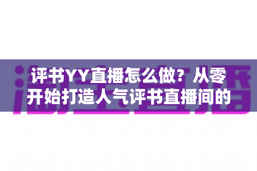 评书YY直播怎么做?从零开始打造人气评书直播间的完整实战指南 评书YY直播怎么做?从零开始打造人气评书直播间的完整实战指南