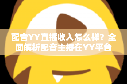 配音YY直播收入怎么样？全面解析配音主播在YY平台的真实收入水平与赚钱前景