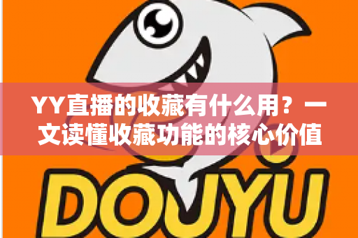 YY直播的收藏有什么用?一文读懂收藏功能的核心价值与实用技巧 YY直播的收藏有什么用?一文读懂收藏功能的核心价值与实用技巧