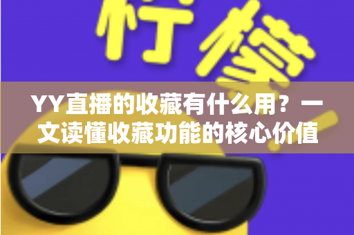 YY直播的收藏有什么用?一文读懂收藏功能的核心价值与实用技巧 YY直播的收藏有什么用?一文读懂收藏功能的核心价值与实用技巧