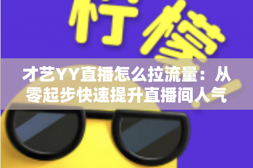 才艺YY直播怎么拉流量:从零起步快速提升直播间人气与曝光的完整实战指南 才艺YY直播怎么拉流量:从零起步快速提升直播间人气与曝光的完整实战指南