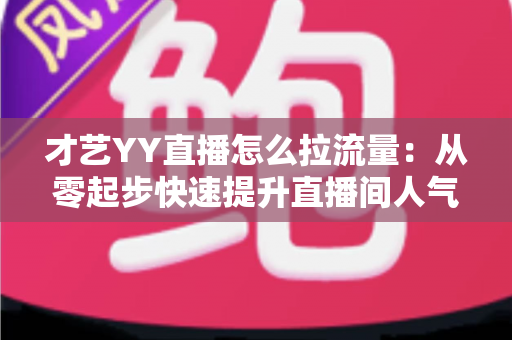 才艺YY直播怎么拉流量:从零起步快速提升直播间人气与曝光的完整实战指南 才艺YY直播怎么拉流量:从零起步快速提升直播间人气与曝光的完整实战指南