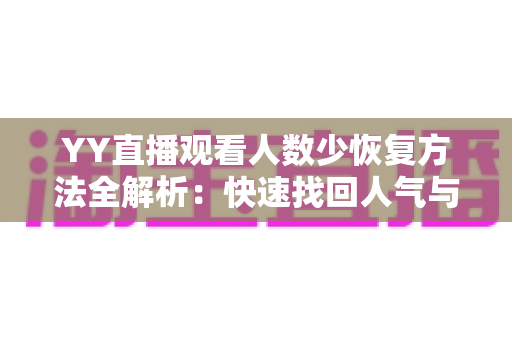 YY直播观看人数少恢复方法全解析:快速找回人气与流量的实战指南 YY直播观看人数少恢复方法全解析:快速找回人气与流量的实战指南