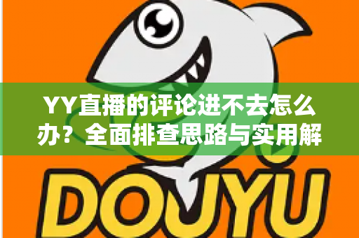 YY直播的评论进不去怎么办?全面排查思路与实用解决技巧一次讲清 YY直播的评论进不去怎么办?全面排查思路与实用解决技巧一次讲清