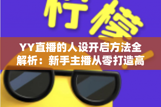 YY直播的人设开启方法全解析:新手主播从零打造高人气直播形象的实战指南 YY直播的人设开启方法全解析:新手主播从零打造高人气直播形象的实战指南