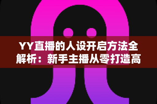 YY直播的人设开启方法全解析:新手主播从零打造高人气直播形象的实战指南 YY直播的人设开启方法全解析:新手主播从零打造高人气直播形象的实战指南