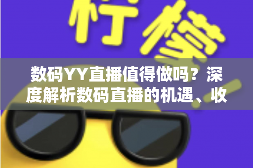 数码YY直播值得做吗?深度解析数码直播的机遇、收益与入行攻略 数码YY直播值得做吗?深度解析数码直播的机遇、收益与入行攻略