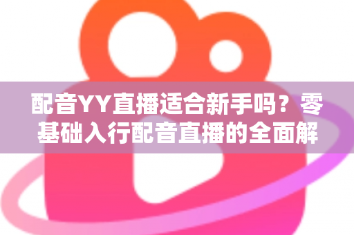 配音YY直播适合新手吗?零基础入行配音直播的全面解析与实用指南 配音YY直播适合新手吗?零基础入行配音直播的全面解析与实用指南