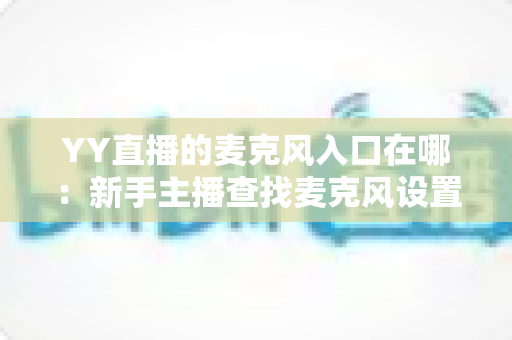 YY直播的麦克风入口在哪：新手主播查找麦克风设置的完整指南