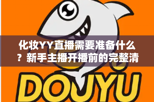 化妆YY直播需要准备什么?新手主播开播前的完整清单与实用指南 化妆YY直播需要准备什么?新手主播开播前的完整清单与实用指南