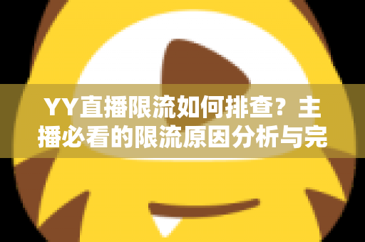 YY直播限流如何排查？主播必看的限流原因分析与完整解决指南
