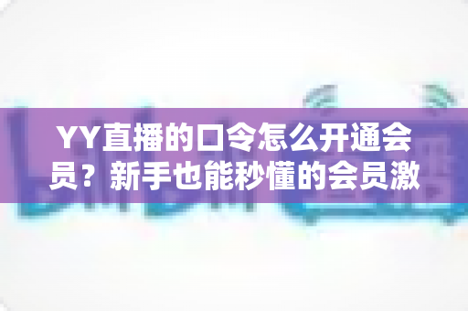 YY直播的口令怎么开通会员?新手也能秒懂的会员激活全攻略 YY直播的口令怎么开通会员?新手也能秒懂的会员激活全攻略