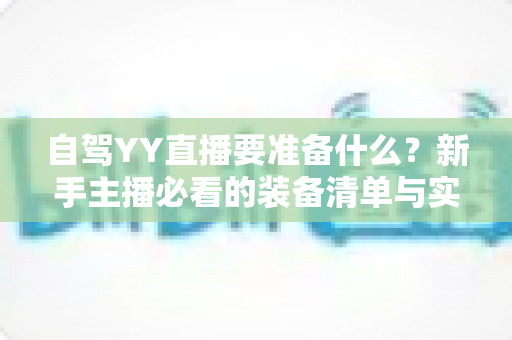自驾YY直播要准备什么?新手主播必看的装备清单与实战全攻略 自驾YY直播要准备什么?新手主播必看的装备清单与实战全攻略