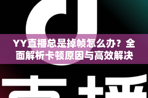 YY直播总是掉帧怎么办?全面解析卡顿原因与高效解决方案,助你打造流畅稳定的高质量直播间 YY直播总是掉帧怎么办?全面解析卡顿原因与高效解决方案,助你打造流畅稳定的高质量直播间
