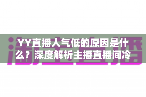YY直播人气低的原因是什么？深度解析主播直播间冷清的七大核心因素与破局之道