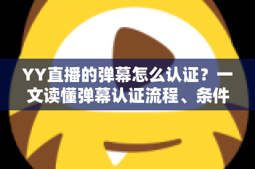YY直播的弹幕怎么认证?一文读懂弹幕认证流程、条件与常见问题全解析 YY直播的弹幕怎么认证?一文读懂弹幕认证流程、条件与常见问题全解析