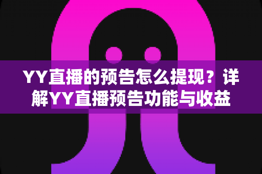 YY直播的预告怎么提现?详解YY直播预告功能与收益提现的全流程、条件及注意事项 YY直播的预告怎么提现?详解YY直播预告功能与收益提现的全流程、条件及注意事项