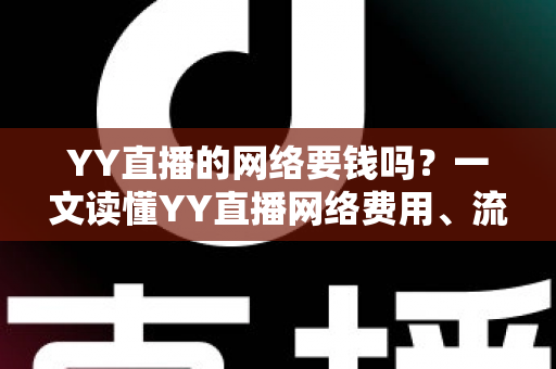 YY直播的网络要钱吗？一文读懂YY直播网络费用、流量消耗与省钱全攻略