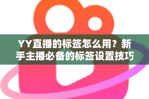 YY直播的标签怎么用？新手主播必备的标签设置技巧与实战运营指南
