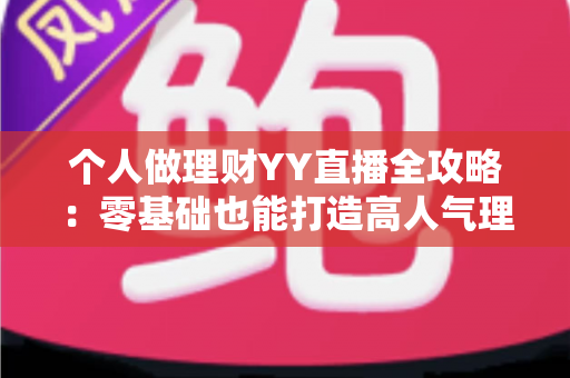 个人做理财YY直播全攻略:零基础也能打造高人气理财直播间的实战指南 个人做理财YY直播全攻略:零基础也能打造高人气理财直播间的实战指南