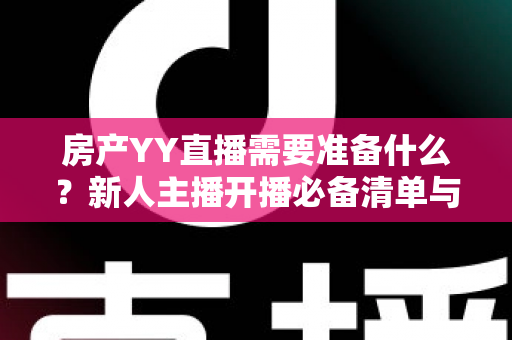 房产YY直播需要准备什么?新人主播开播必备清单与实战全攻略 房产YY直播需要准备什么?新人主播开播必备清单与实战全攻略